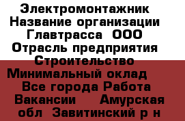 Электромонтажник › Название организации ­ Главтрасса, ООО › Отрасль предприятия ­ Строительство › Минимальный оклад ­ 1 - Все города Работа » Вакансии   . Амурская обл.,Завитинский р-н